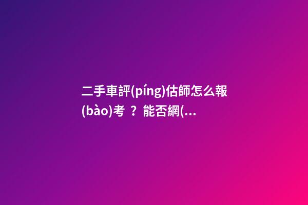 二手車評(píng)估師怎么報(bào)考？能否網(wǎng)上考試？